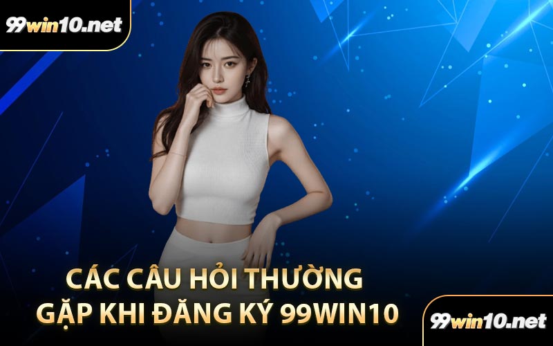 Các câu hỏi thường gặp khi đăng ký 99Win10