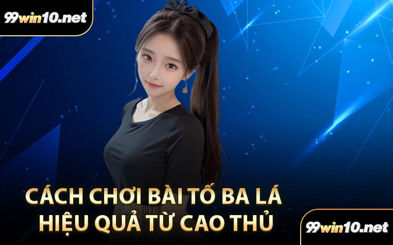 Cách Chơi Bài Tố Ba Lá Hiệu Quả Từ Cao Thủ
