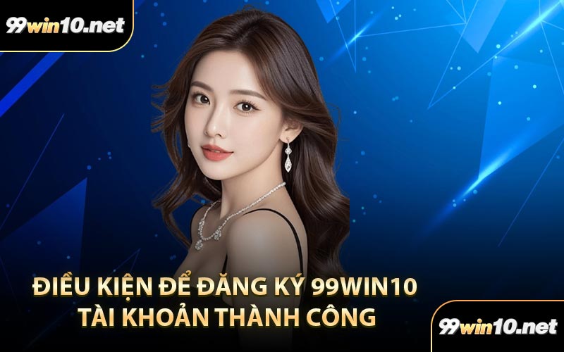 Điều kiện để đăng ký 99Win10 tài khoản thành công