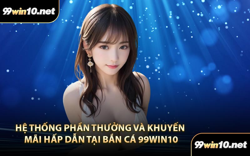 Hệ thống phần thưởng và khuyến mãi hấp dẫn tại bắn cá 99Win10