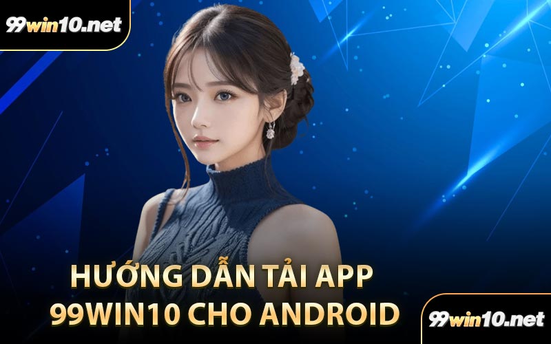 Hướng Dẫn Tải App 99Win10 Cho Android