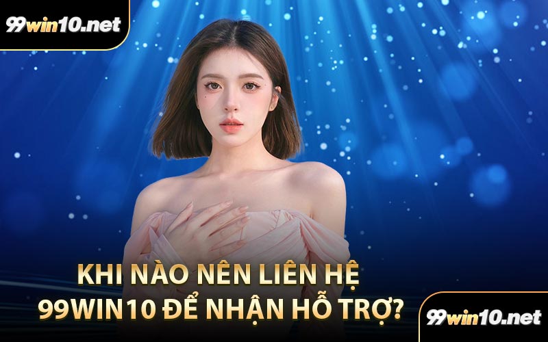 Khi nào nên liên hệ 99Win10 để nhận hỗ trợ?